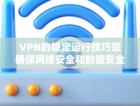 VPN的稳定运行技巧是确保网络安全和数据安全的重要步骤。以下是一些具体的技巧和方法，帮助您更好地维护和使用VPN
