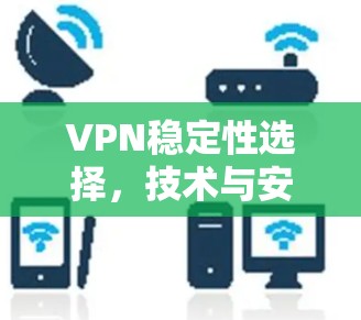 VPN稳定性选择，技术与安全的博弈