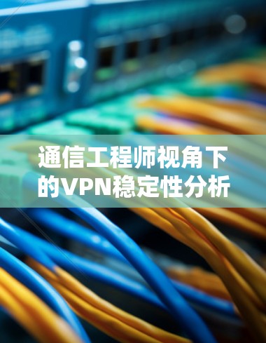 通信工程师视角下的VPN稳定性分析