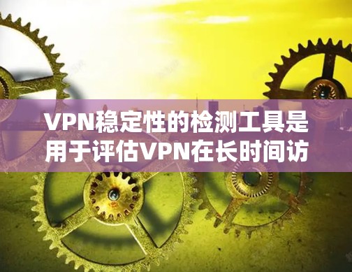 VPN稳定性的检测工具是用于评估VPN在长时间访问目标网站时的稳定性，确保安全性和用户体验。以下是一些常用的工具及其使用指南