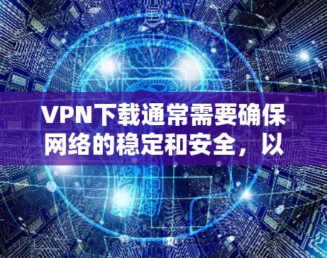 VPN下载通常需要确保网络的稳定和安全，以下是一些步骤和建议，帮助你高效地使用VPN