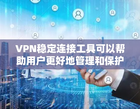 VPN稳定连接工具可以帮助用户更好地管理和保护VPN网络环境，以下是几种常用工具及其功能的总结