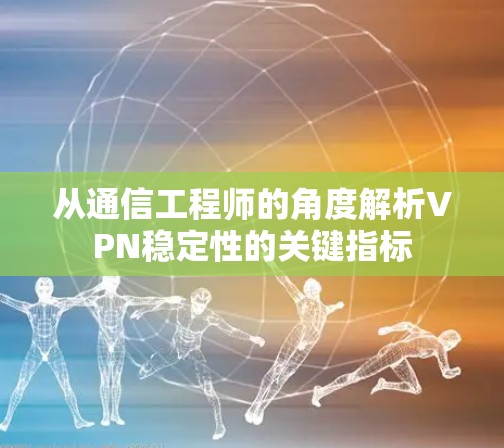 从通信工程师的角度解析VPN稳定性的关键指标