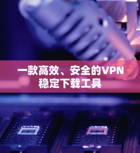 一款高效、安全的VPN稳定下载工具