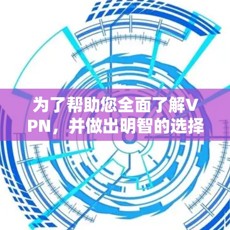 为了帮助您全面了解VPN，并做出明智的选择，以下是一个结构化的总结