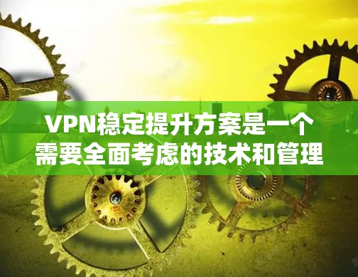 VPN稳定提升方案是一个需要全面考虑的技术和管理层面的解决方案。以下是一个详细且全面的方案，涵盖技术、管理、安全和操作等多个方面