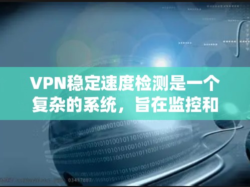 VPN稳定速度检测是一个复杂的系统，旨在监控和优化VPN连接的稳定性。以下是详细的步骤和信息