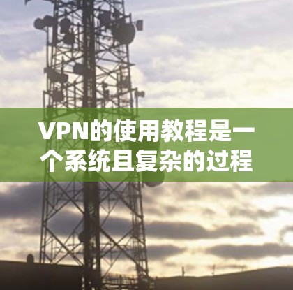 VPN的使用教程是一个系统且复杂的过程，涉及多个步骤和配置，确保安全、可靠和高效。以下是一个系统化的指南，帮助你顺利学习和使用VPN
