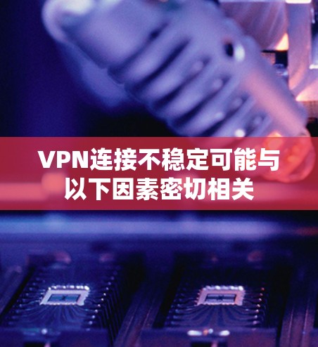 VPN连接不稳定可能与以下因素密切相关