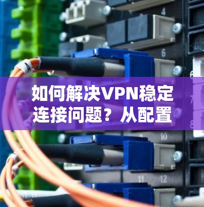 如何解决VPN稳定连接问题？从配置到优化，让你的连接更顺畅