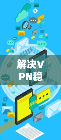 解决VPN稳定连接客户端APP的问题，可以按照以下步骤进行