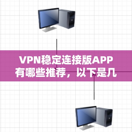 VPN稳定连接版APP有哪些推荐，以下是几种常见的VPN软件推荐，供参考
