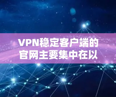 VPN稳定客户端的官网主要集中在以下几个方面