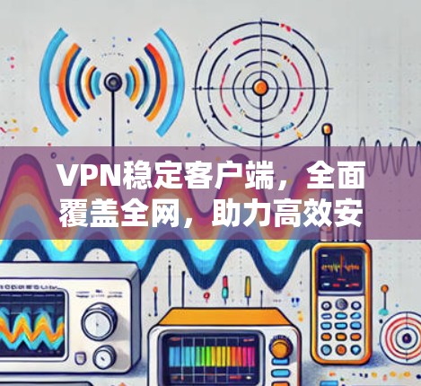 VPN稳定客户端，全面覆盖全网，助力高效安全连接
