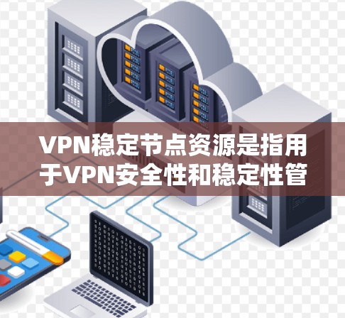 VPN稳定节点资源是指用于VPN安全性和稳定性管理的工具和设备。以下是关于这些资源的详细总结