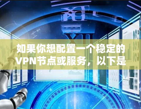 如果你想配置一个稳定的VPN节点或服务，以下是一些步骤和建议，帮助你轻松安装并配置一个安全可靠的VPN