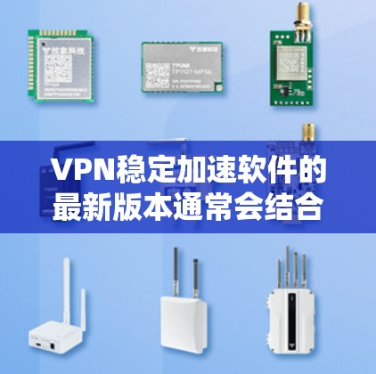 VPN稳定加速软件的最新版本通常会结合多种先进技术，提供更流畅的连接体验和更高的稳定性。以下是一些常见的VPN软件及其特点，供您参考
