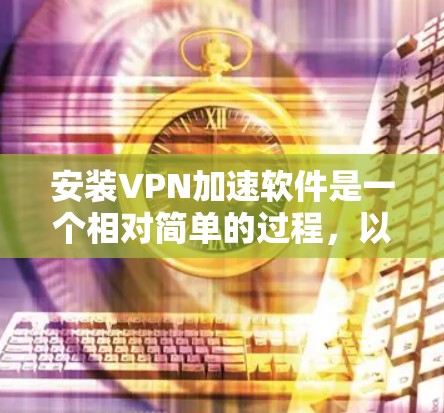 安装VPN加速软件是一个相对简单的过程，以下是详细的步骤指南