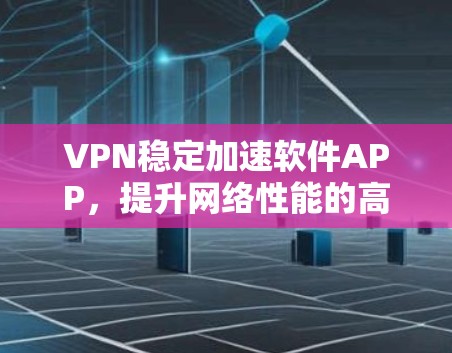 VPN稳定加速软件APP，提升网络性能的高效选择