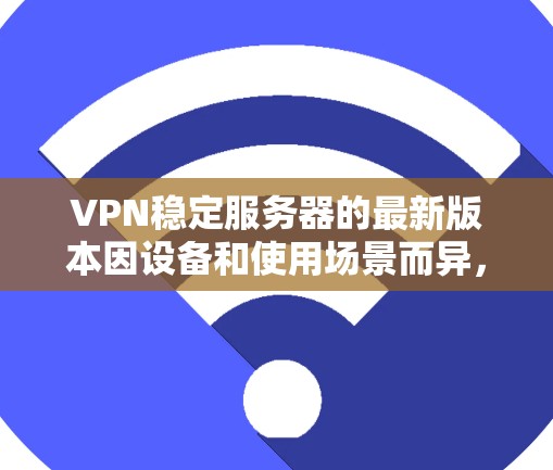 VPN稳定服务器的最新版本因设备和使用场景而异，但以下是一些常见的主流版本，供您参考