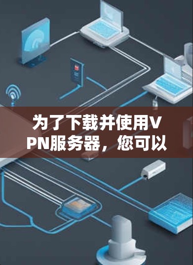 为了下载并使用VPN服务器，您可以按照以下步骤进行操作