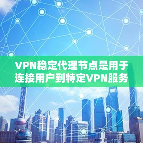 VPN稳定代理节点是用于连接用户到特定VPN服务的服务器，确保该服务器能够长时间稳定运行以处理用户的数据传输。以下是关于VPN稳定代理节点的详细分析