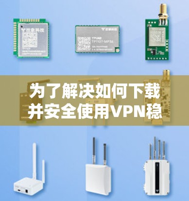 为了解决如何下载并安全使用VPN稳定版软件的问题，您可以按照以下步骤进行操作