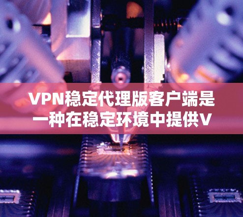 VPN稳定代理版客户端是一种在稳定环境中提供VPN服务的客户端，旨在提供可靠和安全的网络连接。以下是对该主题的详细说明