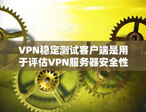 VPN稳定测试客户端是用于评估VPN服务器安全性的工具，旨在确保其能够正常运行并保护敏感数据的安全性。以下是一个分步的指南，帮助您更好地理解和使用该工具