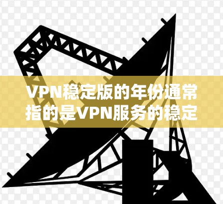 VPN稳定版的年份通常指的是VPN服务的稳定版本，通常指的是从216年后发布的稳定版本。以下是关于VPN稳定版的一些信息和建议
