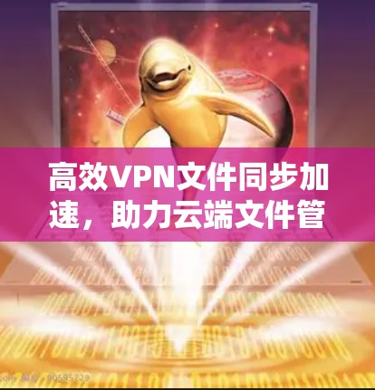 高效VPN文件同步加速,助力云端文件管理 高效VPN文件同步加速,助力云端文件管理