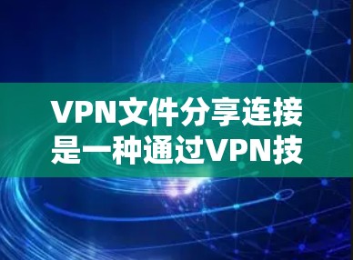 VPN文件分享连接是一种通过VPN技术来安全地共享文件的方法。以下是关于该主题的详细总结