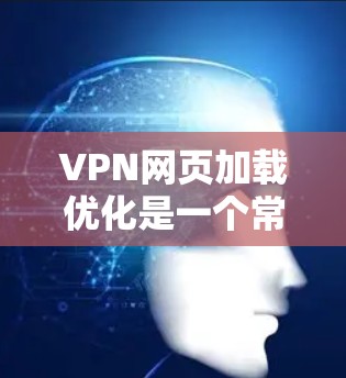 VPN网页加载优化是一个常见的技术问题，尤其是在访问大量内容或需要长时间连接时。以下是一些优化VPN网页加载的常用方法，帮助您更高效地加载和管理网页