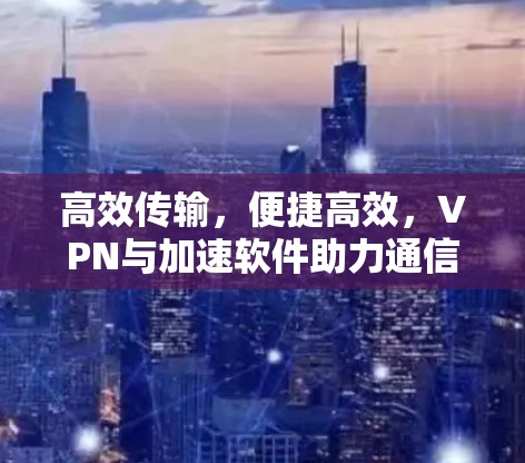 高效传输，便捷高效，VPN与加速软件助力通信