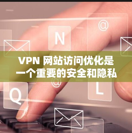 VPN 网站访问优化是一个重要的安全和隐私保护步骤，以下是对 VPN 网站访问优化的详细指南