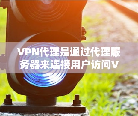 VPN代理是通过代理服务器来连接用户访问VPN服务器的技术，以提高VPN的安全性和可靠性。以下是关于VPN代理的详细解释