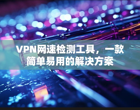VPN网速检测工具，一款简单易用的解决方案