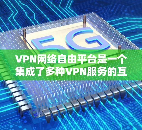 VPN网络自由平台是一个集成了多种VPN服务的互联网综合平台，为用户提供了一种高效且安全的网络访问方式。以下是该平台的主要特点和优势