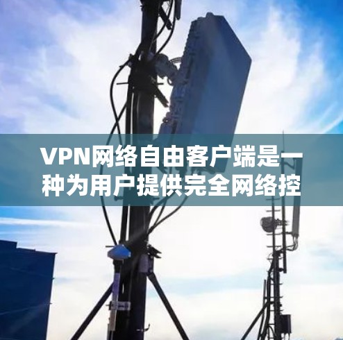 VPN网络自由客户端是一种为用户提供完全网络控制权的网络应用，类似于普通VPN，但通常会提供更强大的功能和更好的安全性。以下是一些常见的VPN网络自由客户端及其特点