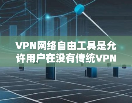 VPN网络自由工具是允许用户在没有传统VPN软件限制下的接入和访问网络服务的工具，这些工具提供了更自由、更安全的访问方式。以下是关于这些工具的详细介绍