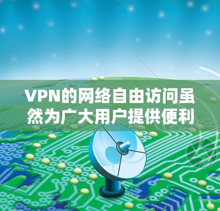 VPN的网络自由访问虽然为广大用户提供便利，但也存在诸多潜在问题。以下是对此问题的详细分析