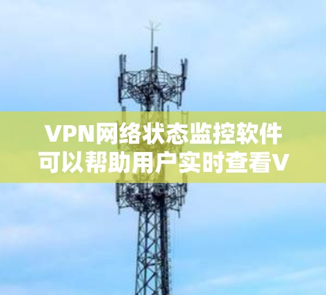 VPN网络状态监控软件可以帮助用户实时查看VPN连接状态，验证安全性和稳定性。以下是一些常见的VPN网络状态监控软件推荐，根据需求和功能的不同进行分类