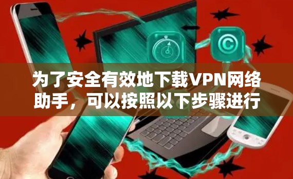 为了安全有效地下载VPN网络助手，可以按照以下步骤进行