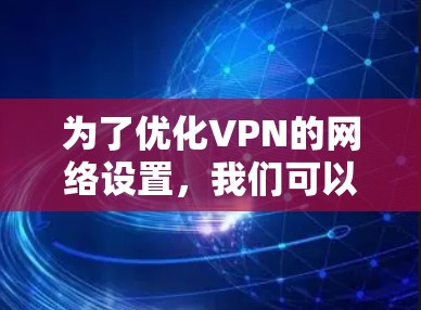 为了优化VPN的网络设置，我们可以按照以下步骤进行，确保设置的正确性和安全性