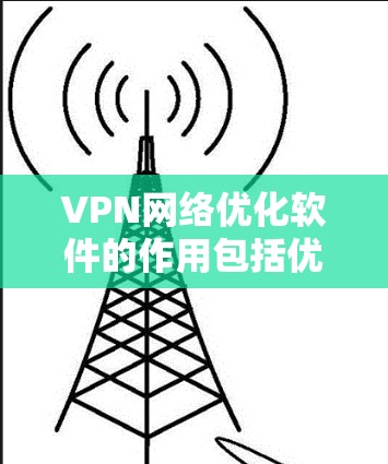 VPN网络优化软件的作用包括优化VPN连接、调整速率、设置防火墙等。以下是详细的步骤指南