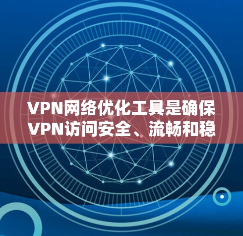 VPN网络优化工具是确保VPN访问安全、流畅和稳定的工具。以下是一些推荐的VPN网络优化工具，帮助您提升VPN体验