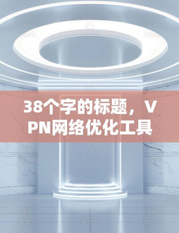 38个字的标题，VPN网络优化工具APP，全面监控与安全防护，助力VPN网络管理