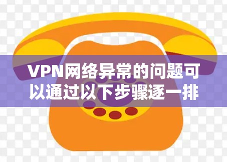 VPN网络异常的问题可以通过以下步骤逐一排查和解决