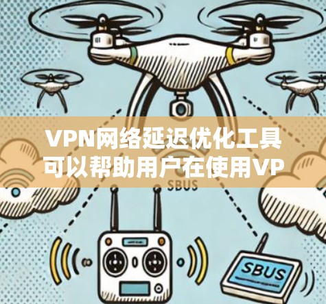 VPN网络延迟优化工具可以帮助用户在使用VPN时，降低延迟，确保稳定连接。以下是一些优化方法的详细步骤
