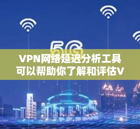 VPN网络延迟分析工具可以帮助你了解和评估VPN网络的延迟情况，这对于优化VPN设置、测试VPN性能或监控网络使用是很有用的。以下是一些可能的VPN网络延迟分析工具及其特点